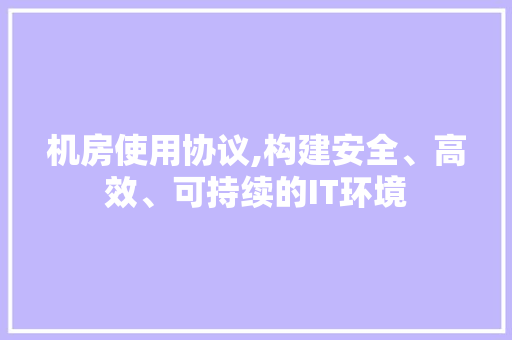 机房使用协议,构建安全、高效、可持续的IT环境