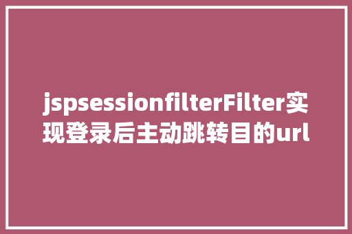 jspsessionfilterFilter实现登录后主动跳转目的url