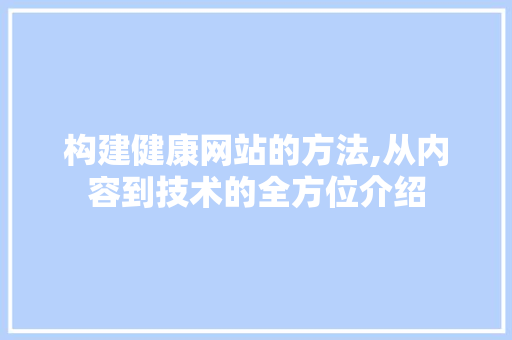 构建健康网站的方法,从内容到技术的全方位介绍