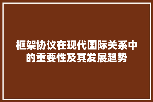 框架协议在现代国际关系中的重要性及其发展趋势