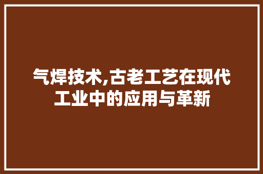 气焊技术,古老工艺在现代工业中的应用与革新