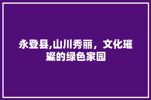 永登县,山川秀丽，文化璀璨的绿色家园