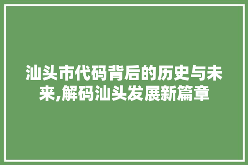 汕头市代码背后的历史与未来,解码汕头发展新篇章