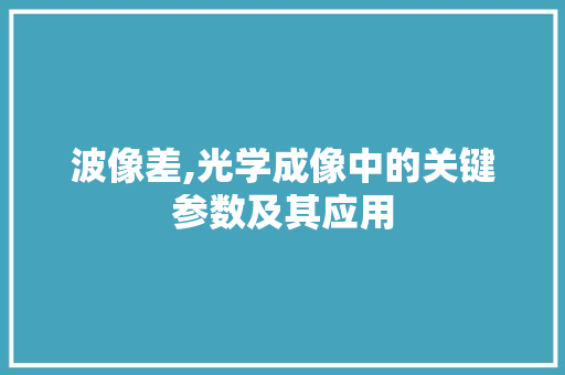 波像差,光学成像中的关键参数及其应用