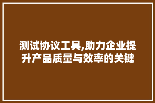 测试协议工具,助力企业提升产品质量与效率的关键