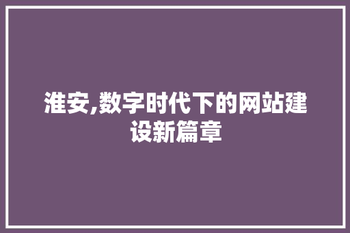 淮安,数字时代下的网站建设新篇章