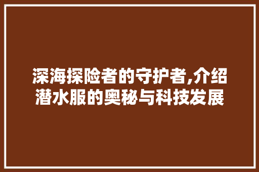 深海探险者的守护者,介绍潜水服的奥秘与科技发展