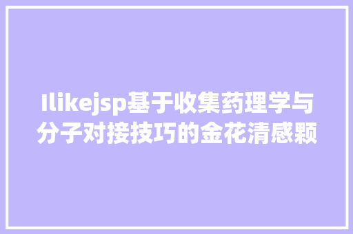 Ilikejsp基于收集药理学与分子对接技巧的金花清感颗粒防治新型冠状病毒肺炎的潜在药效物资研讨