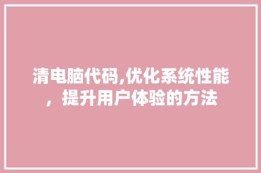 清电脑代码,优化系统性能，提升用户体验的方法