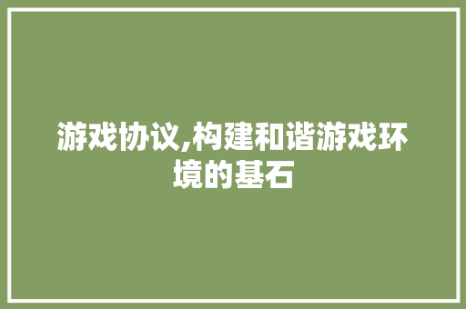 游戏协议,构建和谐游戏环境的基石