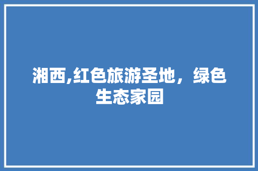 湘西,红色旅游圣地，绿色生态家园 Python