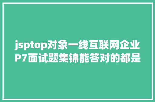 jsptop对象一线互联网企业P7面试题集锦能答对的都是神