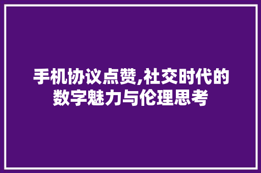 手机协议点赞,社交时代的数字魅力与伦理思考 React