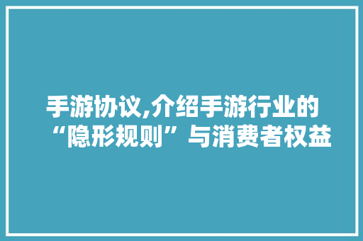 手游协议,介绍手游行业的“隐形规则”与消费者权益保护 Java