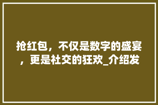 抢红包，不仅是数字的盛宴，更是社交的狂欢_介绍发抢红包协议的魅力 HTML