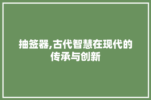 抽签器,古代智慧在现代的传承与创新