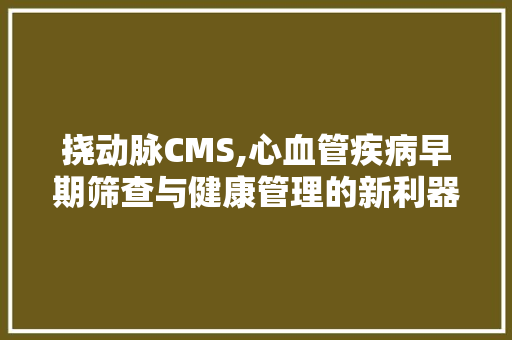 挠动脉CMS,心血管疾病早期筛查与健康管理的新利器