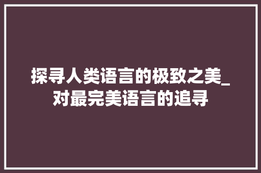 探寻人类语言的极致之美_对最完美语言的追寻