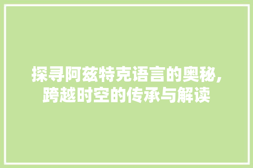 探寻阿兹特克语言的奥秘,跨越时空的传承与解读