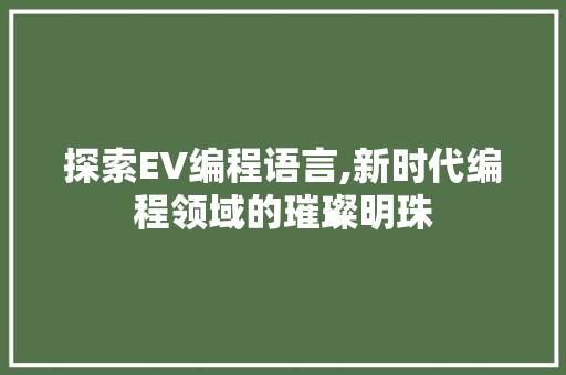 探索EV编程语言,新时代编程领域的璀璨明珠