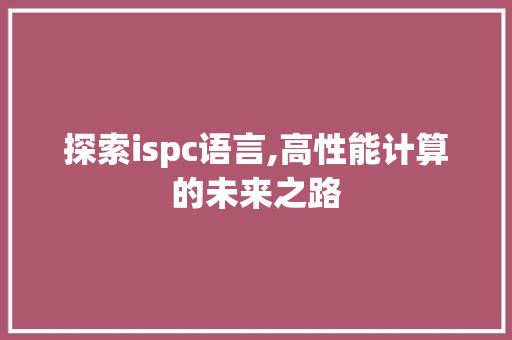 探索ispc语言,高性能计算的未来之路 HTML