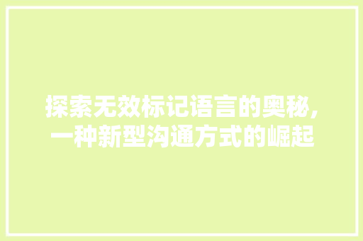 探索无效标记语言的奥秘,一种新型沟通方式的崛起