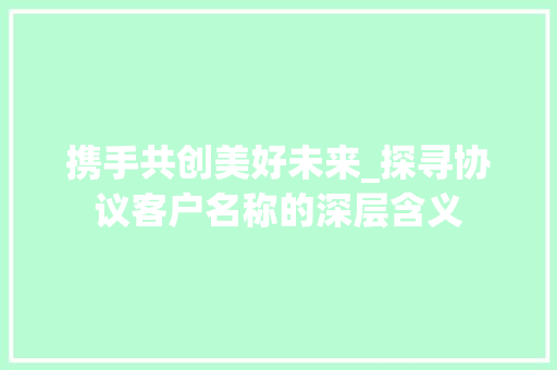 携手共创美好未来_探寻协议客户名称的深层含义