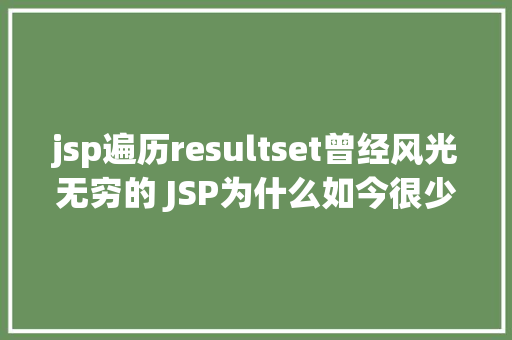 jsp遍历resultset曾经风光无穷的 JSP为什么如今很少有人应用了