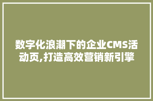 数字化浪潮下的企业CMS活动页,打造高效营销新引擎