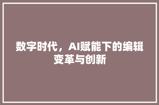 数字时代，AI赋能下的编辑变革与创新