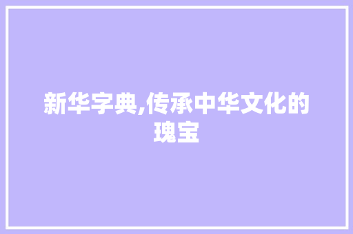 新华字典,传承中华文化的瑰宝