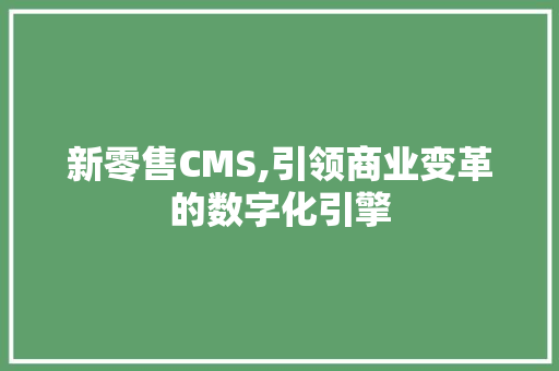 新零售CMS,引领商业变革的数字化引擎