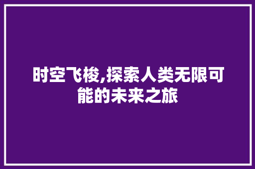 时空飞梭,探索人类无限可能的未来之旅