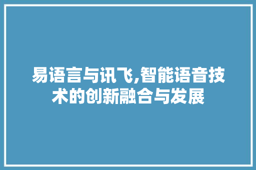 易语言与讯飞,智能语音技术的创新融合与发展