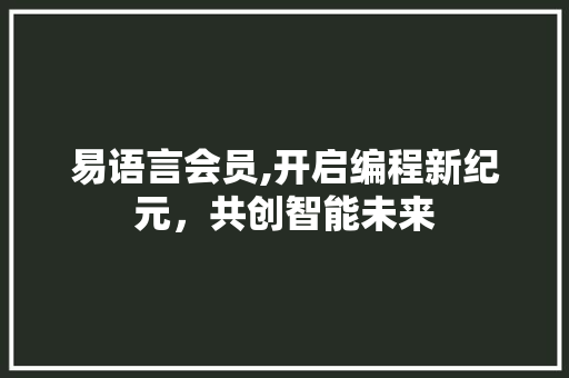 易语言会员,开启编程新纪元，共创智能未来