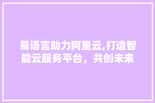 易语言助力阿里云,打造智能云服务平台，共创未来