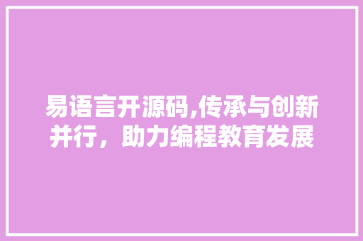 易语言开源码,传承与创新并行，助力编程教育发展