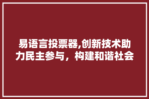 易语言投票器,创新技术助力民主参与，构建和谐社会新范式