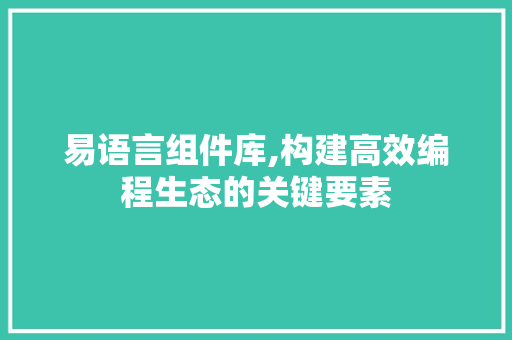 易语言组件库,构建高效编程生态的关键要素