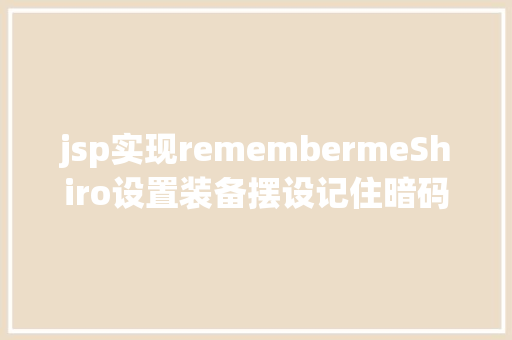 jsp实现remembermeShiro设置装备摆设记住暗码功效 RememberMe功效怎么实现