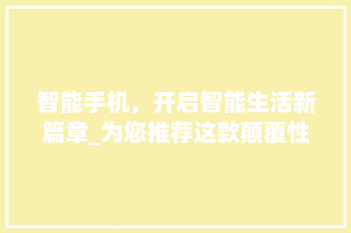 智能手机，开启智能生活新篇章_为您推荐这款颠覆性的智能手机