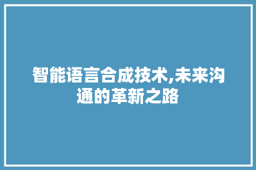 智能语言合成技术,未来沟通的革新之路