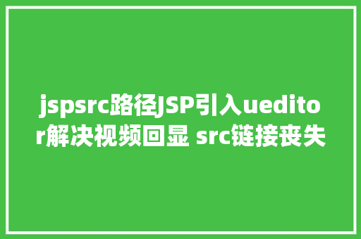 jspsrc路径JSP引入ueditor解决视频回显 src链接丧失问题 JavaScript