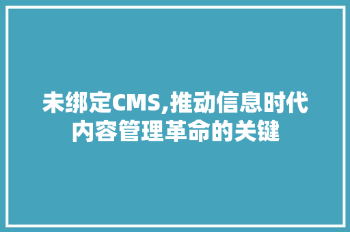 未绑定CMS,推动信息时代内容管理革命的关键