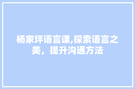 杨家坪语言课,探索语言之美，提升沟通方法