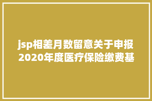 jsp相差月数留意关于申报2020年度医疗保险缴费基数的公告