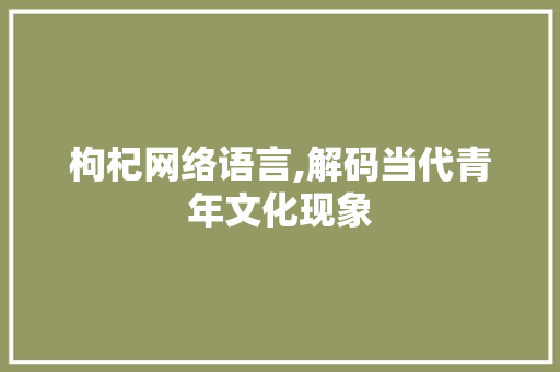 枸杞网络语言,解码当代青年文化现象