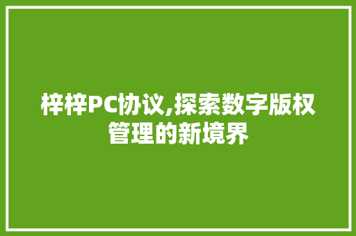 梓梓PC协议,探索数字版权管理的新境界