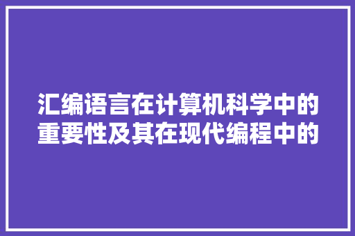 汇编语言在计算机科学中的重要性及其在现代编程中的应用