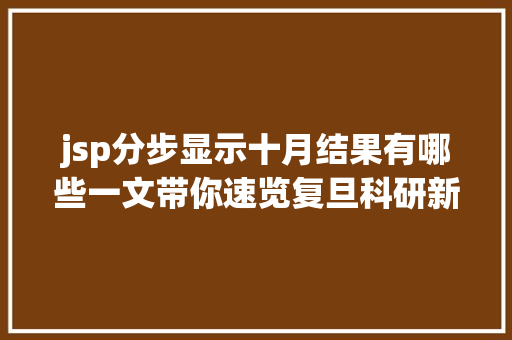 jsp分步显示十月结果有哪些一文带你速览复旦科研新进展  科研速递